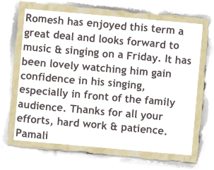 Romesh has enjoyed this term a great deal and looks forward to music & singing on a Friday. It has been lovely watching him gain confidence in his singing, especially in front of the family audience. Thanks for all your efforts, hard work & patience. Pamali