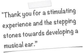 "Thank you for a stimulating experience and the stepping stones towards developing a musical ear.”
